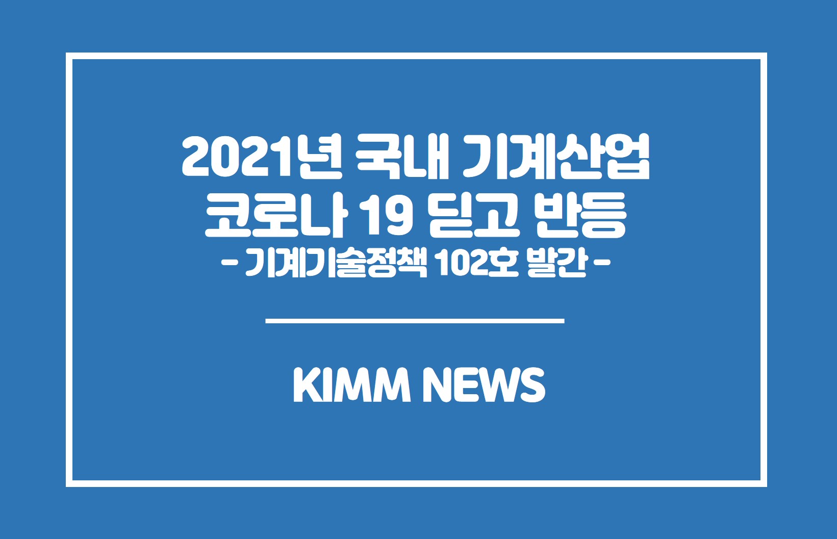 2021년 국내 기계산업 코로나19딛고 반등-기계기술정책 102호 발간-. KIMM NEWS