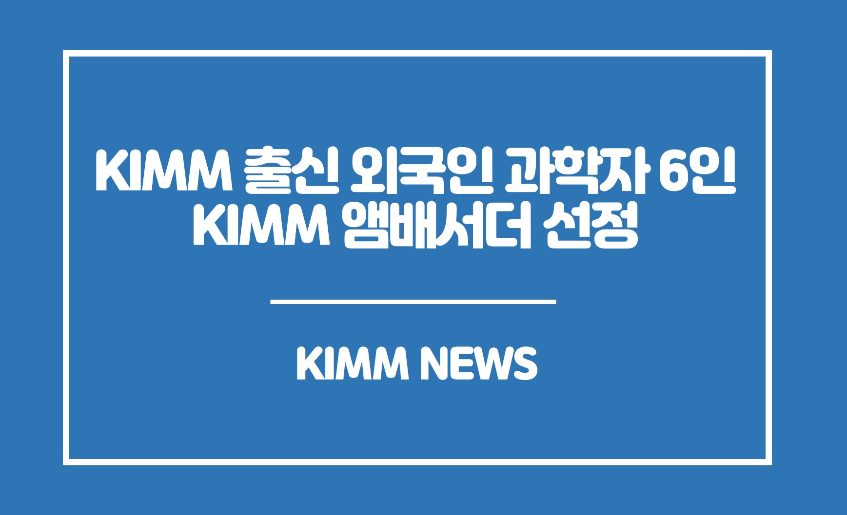 KIMM 출신 외국인 과학자 6인 KIMM 앰배서더 선정. KIMM NEWS