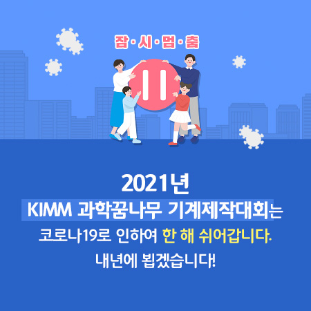 잠시멈춤. 2021년 KIMM 과학꿈나무 기계제작대회는 코로나19로 인하여 한 해 쉬어갑니다. 내년에 뵙겠습니다!