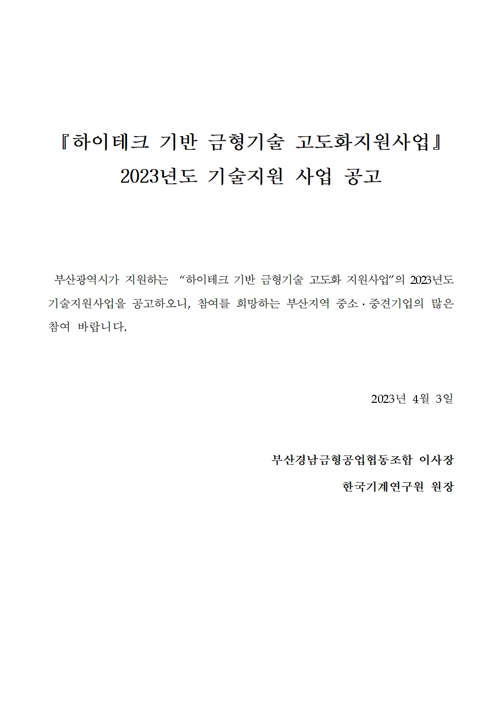 『하이테크 기반 금형기술 고도화지원사업』   2023년도 기술지원 사업 공고              부산광역시가 지원하는  “하이테크 기반 금형기술 고도화 지원사업”의 2023년도 기술지원사업을 공고하오니, 참여를 희망하는 부산지역 중소․중견기업의 많은 참여 바랍니다.         2023년 4월 3일         부산경남금형공업협동조합 이사장   한국기계연구원 원장